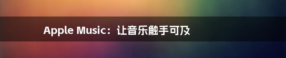 Apple Music：让音乐触手可及