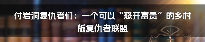 付岩洞复仇者们：一个可以“怒开富贵”的乡村版复仇者联盟