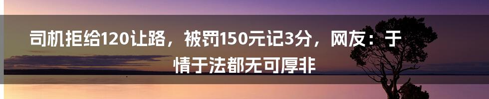 司机拒给120让路，被罚150元记3分，网友：于情于法都无可厚非