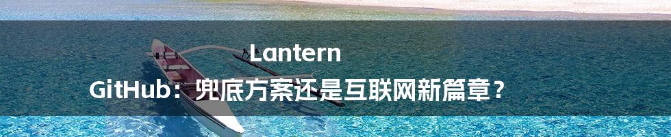 Lantern GitHub：兜底方案还是互联网新篇章？