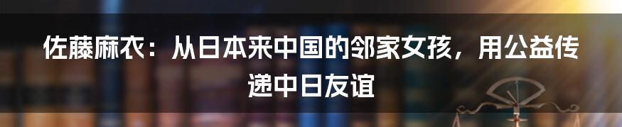 佐藤麻衣：从日本来中国的邻家女孩，用公益传递中日友谊