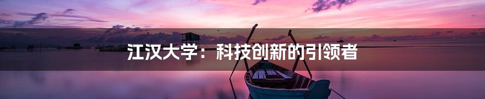 江汉大学：科技创新的引领者