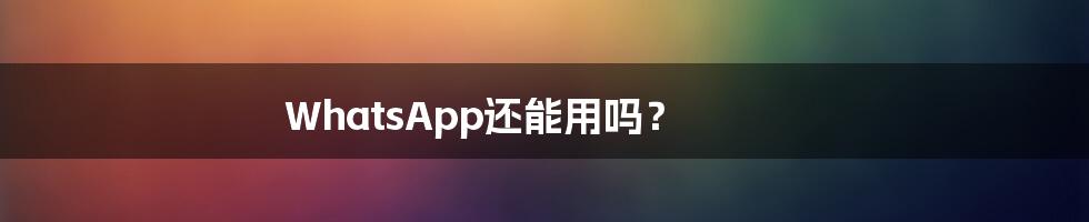 WhatsApp还能用吗？