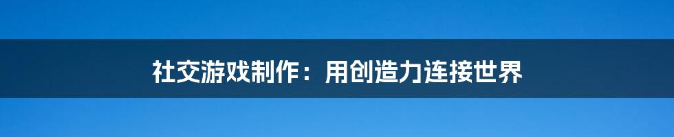 社交游戏制作：用创造力连接世界