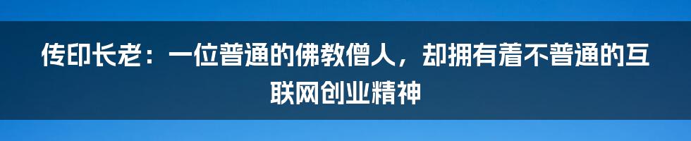 传印长老：一位普通的佛教僧人，却拥有着不普通的互联网创业精神