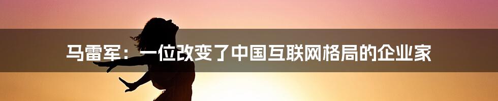 马雷军：一位改变了中国互联网格局的企业家