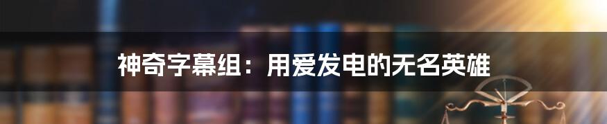 神奇字幕组：用爱发电的无名英雄