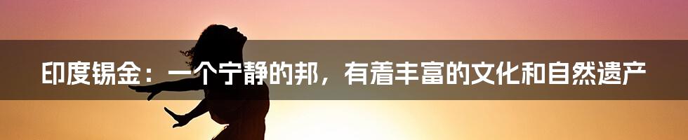 印度锡金：一个宁静的邦，有着丰富的文化和自然遗产