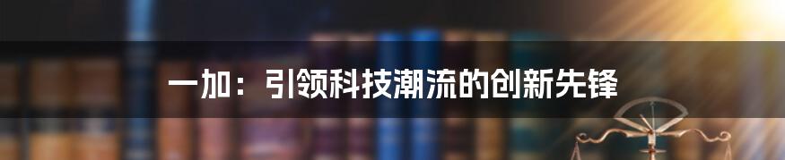 一加：引领科技潮流的创新先锋