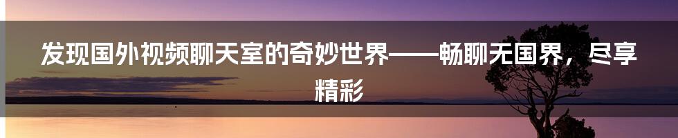 发现国外视频聊天室的奇妙世界——畅聊无国界，尽享精彩