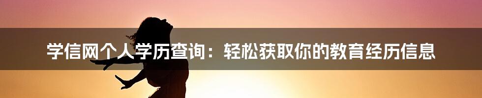 学信网个人学历查询：轻松获取你的教育经历信息