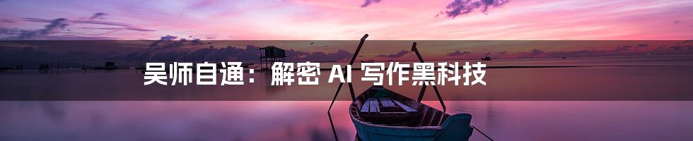 吴师自通：解密 AI 写作黑科技