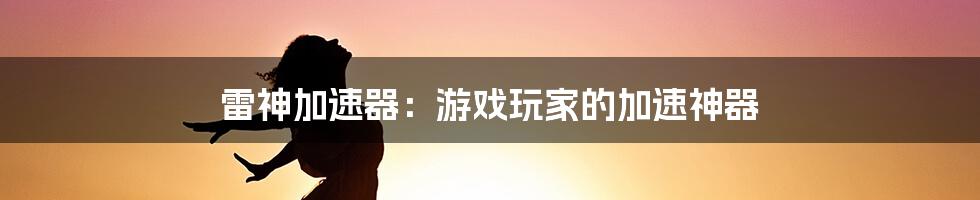 雷神加速器：游戏玩家的加速神器