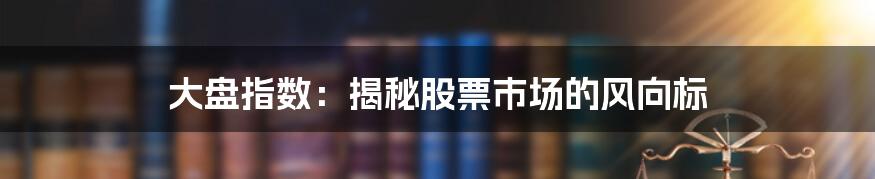 大盘指数：揭秘股票市场的风向标