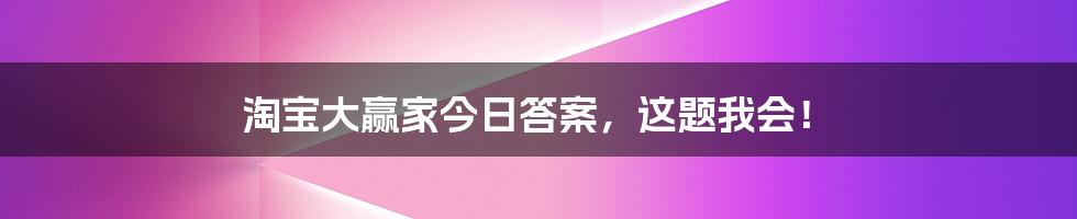 淘宝大赢家今日答案，这题我会！