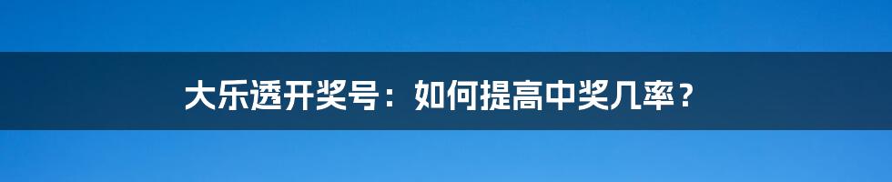 大乐透开奖号：如何提高中奖几率？