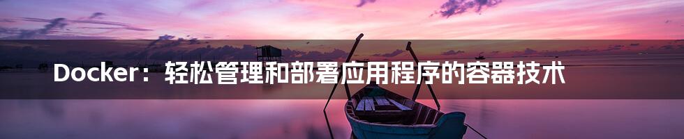 Docker：轻松管理和部署应用程序的容器技术