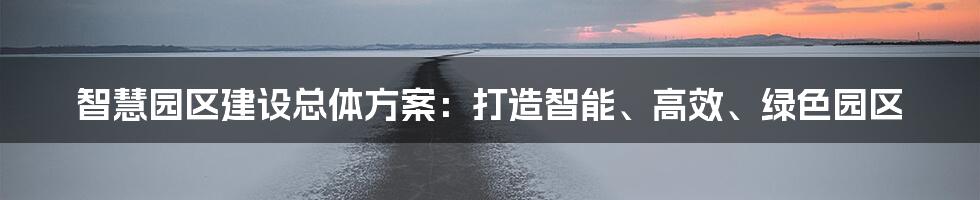 智慧园区建设总体方案：打造智能、高效、绿色园区