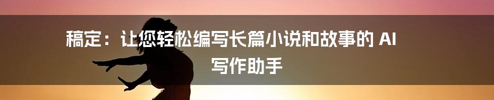 稿定：让您轻松编写长篇小说和故事的 AI 写作助手