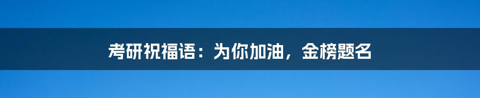 考研祝福语：为你加油，金榜题名