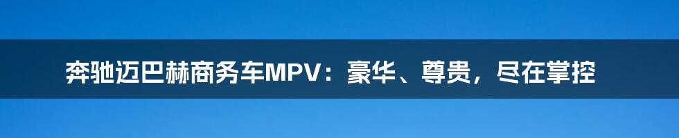 奔驰迈巴赫商务车MPV：豪华、尊贵，尽在掌控