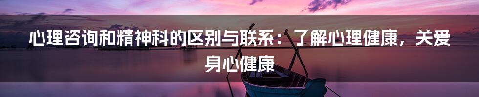 心理咨询和精神科的区别与联系：了解心理健康，关爱身心健康