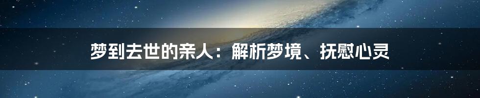 梦到去世的亲人：解析梦境、抚慰心灵