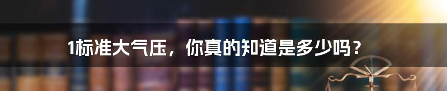 1标准大气压，你真的知道是多少吗？