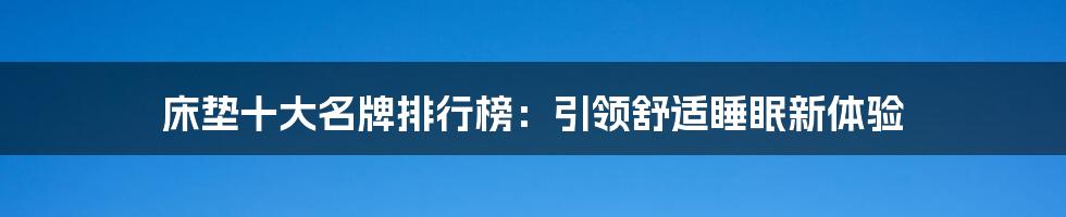 床垫十大名牌排行榜：引领舒适睡眠新体验