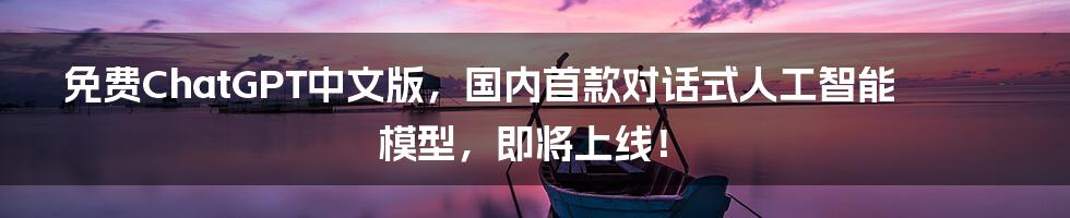 免费ChatGPT中文版，国内首款对话式人工智能模型，即将上线！
