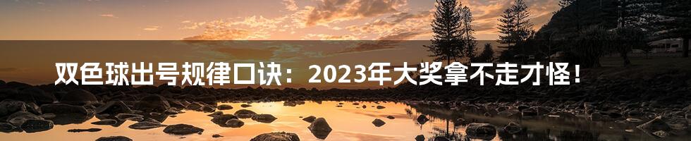 双色球出号规律口诀：2023年大奖拿不走才怪！