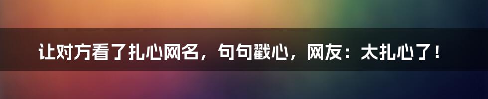 让对方看了扎心网名，句句戳心，网友：太扎心了！