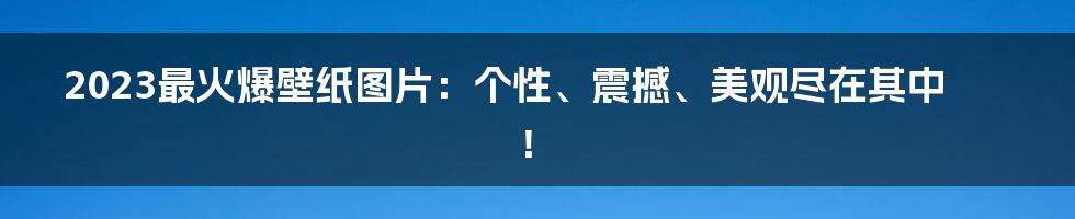 2023最火爆壁纸图片：个性、震撼、美观尽在其中！