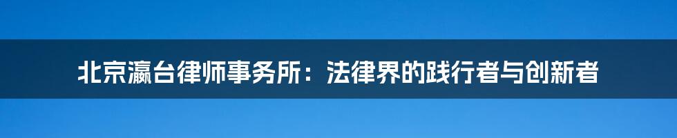 北京瀛台律师事务所：法律界的践行者与创新者