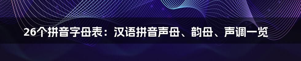 26个拼音字母表：汉语拼音声母、韵母、声调一览