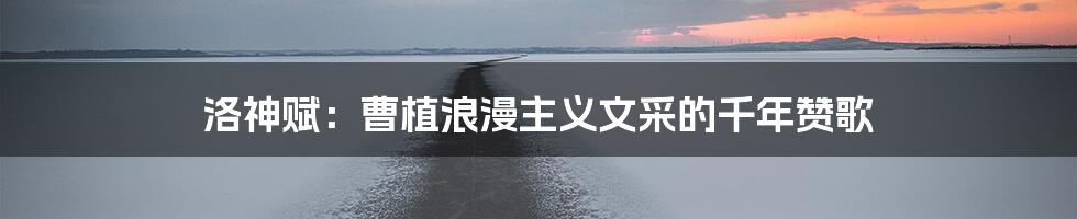 洛神赋：曹植浪漫主义文采的千年赞歌