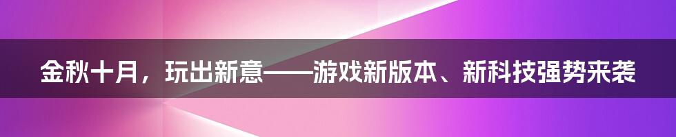 金秋十月，玩出新意——游戏新版本、新科技强势来袭