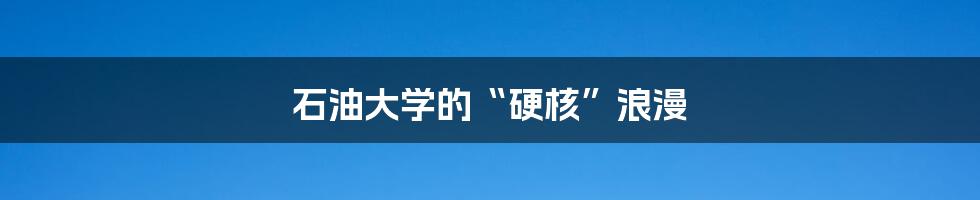 石油大学的“硬核”浪漫