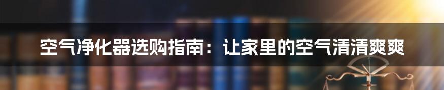 空气净化器选购指南：让家里的空气清清爽爽