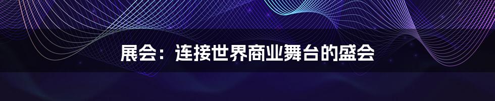 展会：连接世界商业舞台的盛会