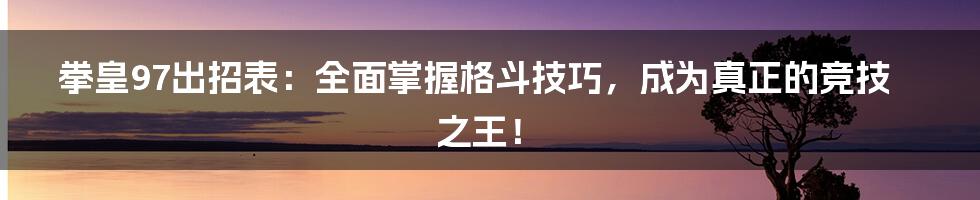 拳皇97出招表：全面掌握格斗技巧，成为真正的竞技之王！