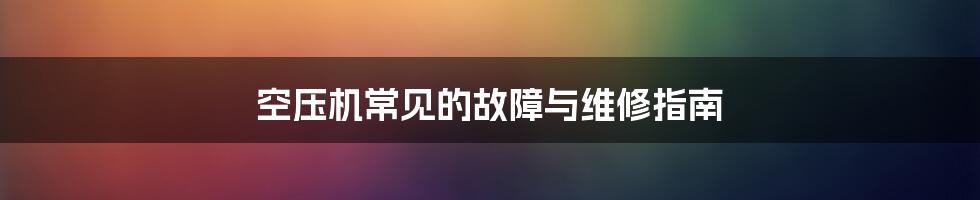 空压机常见的故障与维修指南