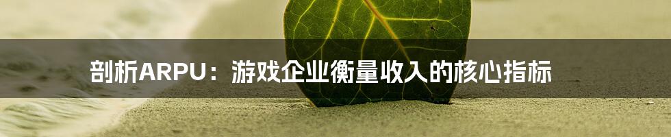 剖析ARPU：游戏企业衡量收入的核心指标