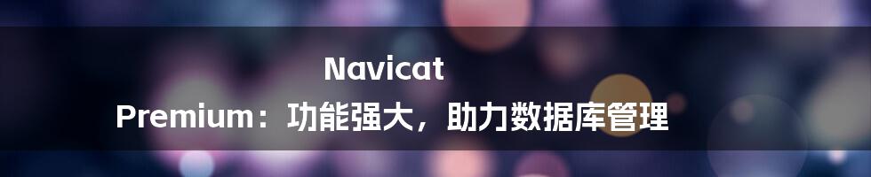 Navicat Premium：功能强大，助力数据库管理