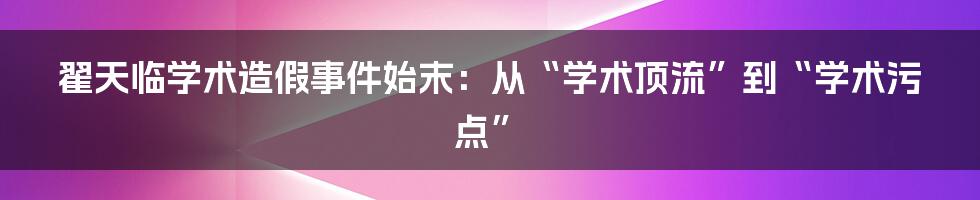 翟天临学术造假事件始末：从“学术顶流”到“学术污点”