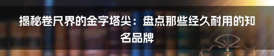 揭秘卷尺界的金字塔尖：盘点那些经久耐用的知名品牌