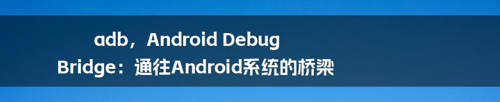 adb，Android Debug Bridge：通往Android系统的桥梁