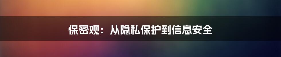 保密观：从隐私保护到信息安全