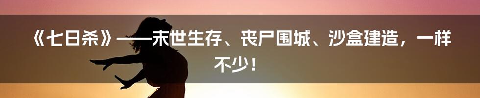 《七日杀》——末世生存、丧尸围城、沙盒建造，一样不少！