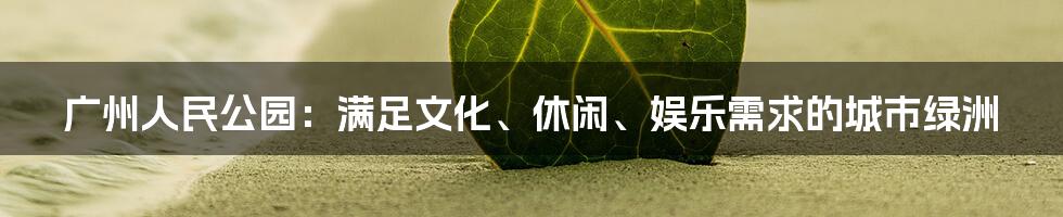 广州人民公园：满足文化、休闲、娱乐需求的城市绿洲